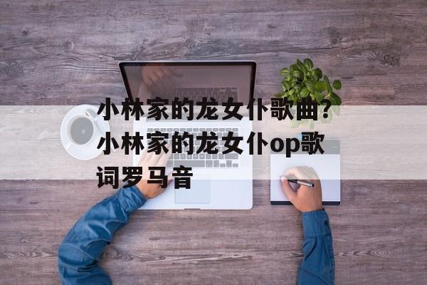 小林家的龙女仆歌曲？小林家的龙女仆op歌词罗马音-第1张图片-