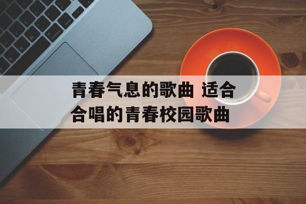 青春气息的歌曲 适合合唱的青春校园歌曲-第1张图片-