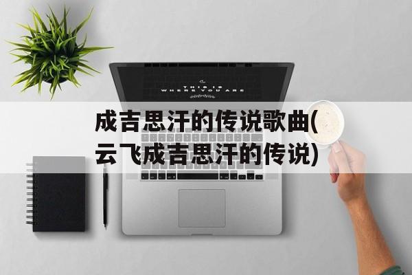 成吉思汗的传说歌曲(云飞成吉思汗的传说)-第1张图片-