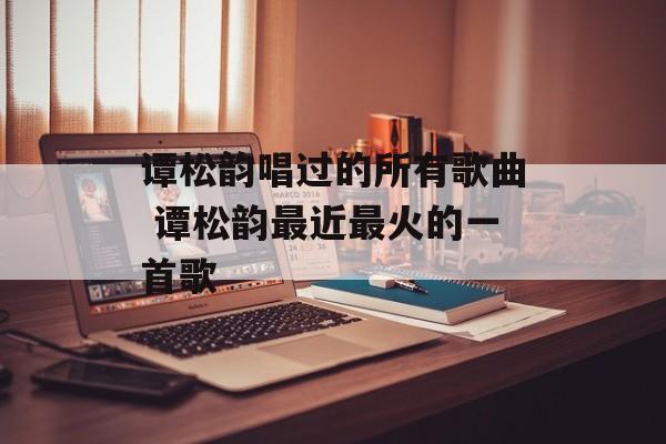 谭松韵唱过的所有歌曲 谭松韵最近最火的一首歌-第1张图片-