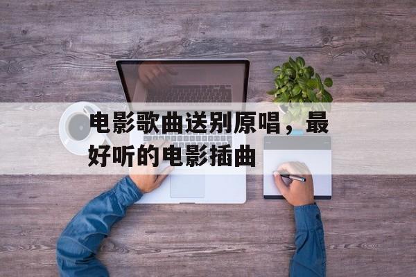 电影歌曲送别原唱，最好听的电影插曲-第1张图片-