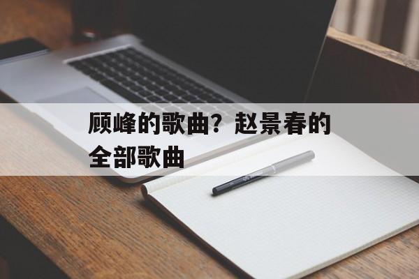 顾峰的歌曲？赵景春的全部歌曲-第1张图片-