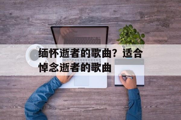 缅怀逝者的歌曲？适合悼念逝者的歌曲-第1张图片-