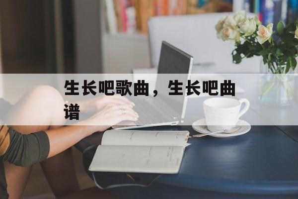 生长吧歌曲，生长吧曲谱-第1张图片-