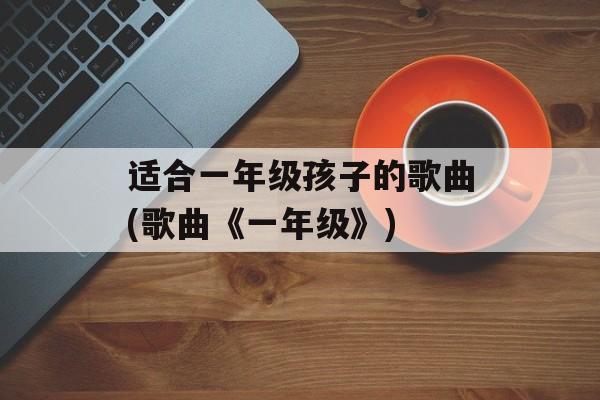 适合一年级孩子的歌曲(歌曲《一年级》)-第1张图片-