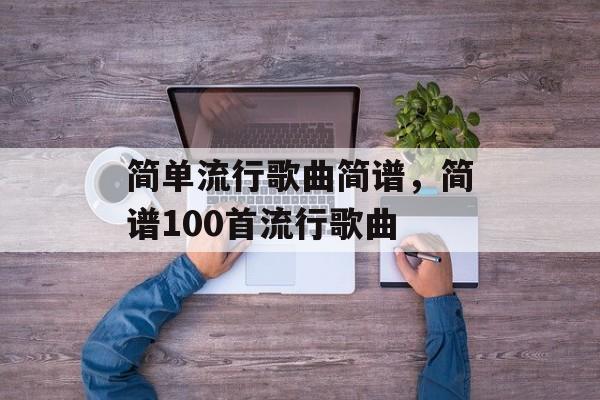 简单流行歌曲简谱，简谱100首流行歌曲-第1张图片-