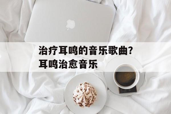 治疗耳鸣的音乐歌曲？耳鸣治愈音乐-第1张图片-