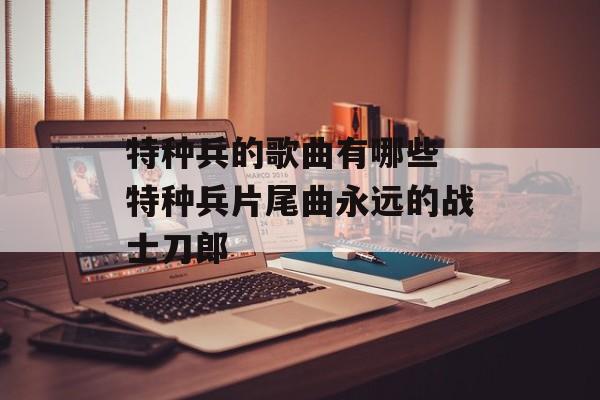 特种兵的歌曲有哪些 特种兵片尾曲永远的战士刀郎-第1张图片-