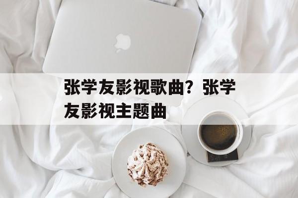 张学友影视歌曲？张学友影视主题曲-第1张图片-