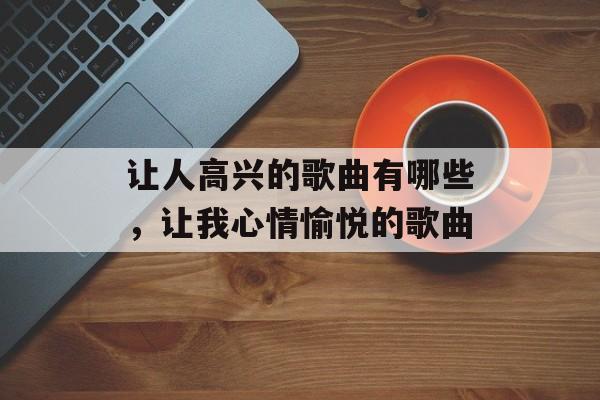 让人高兴的歌曲有哪些，让我心情愉悦的歌曲-第1张图片-