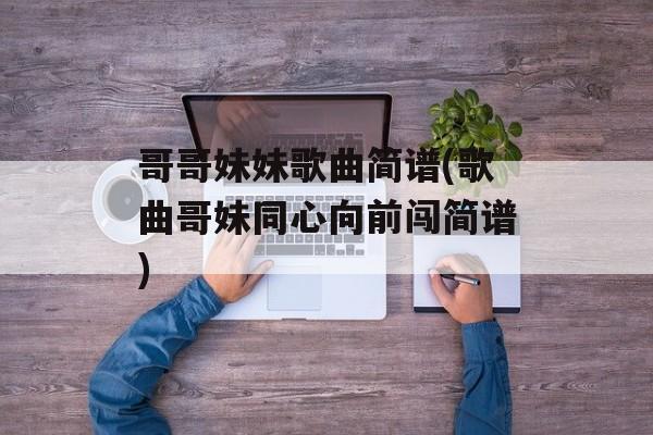 哥哥妹妹歌曲简谱(歌曲哥妹同心向前闯简谱)-第1张图片-