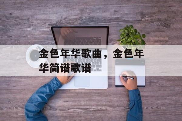 金色年华歌曲，金色年华简谱歌谱-第1张图片-