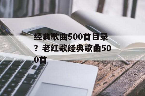 经典歌曲500首目录？老红歌经典歌曲500首-第1张图片-