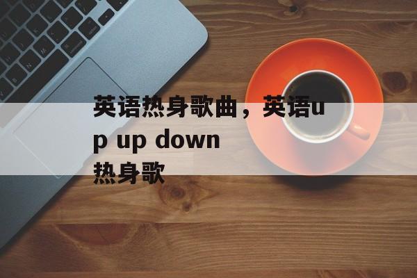 英语热身歌曲，英语up up down 热身歌-第1张图片-