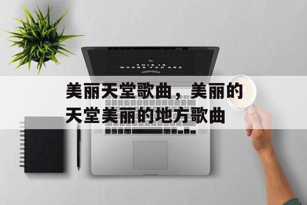 美丽天堂歌曲，美丽的天堂美丽的地方歌曲-第1张图片-
