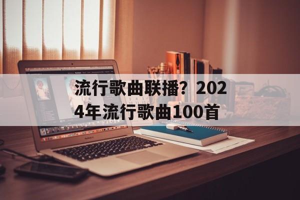 流行歌曲联播？2024年流行歌曲100首-第1张图片-