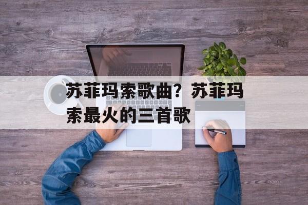 苏菲玛索歌曲？苏菲玛索最火的三首歌-第1张图片-