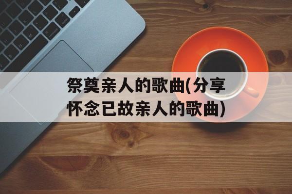 祭奠亲人的歌曲(分享怀念已故亲人的歌曲)-第1张图片-