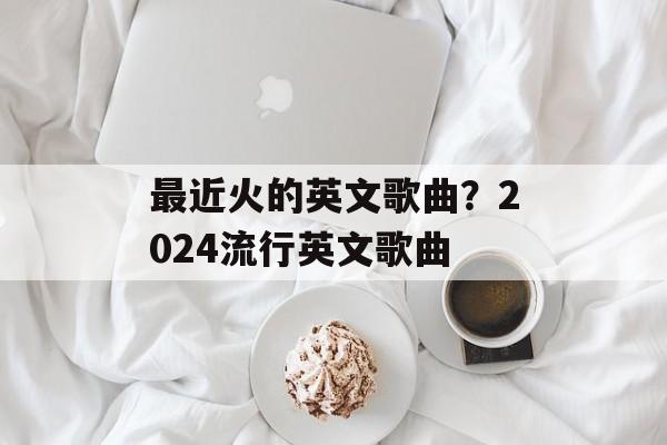 最近火的英文歌曲？2024流行英文歌曲-第1张图片-