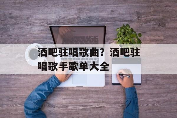 酒吧驻唱歌曲？酒吧驻唱歌手歌单大全-第1张图片-