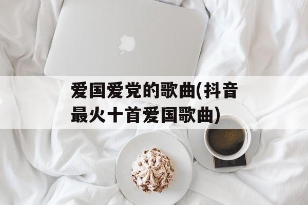 爱国爱党的歌曲(抖音最火十首爱国歌曲)-第1张图片-