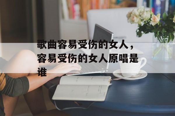 歌曲容易受伤的女人，容易受伤的女人原唱是谁-第1张图片-
