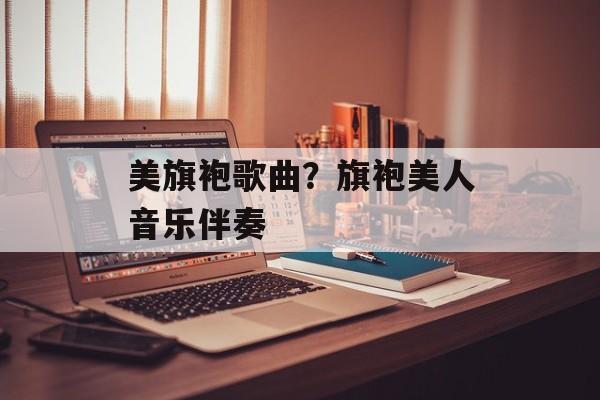 美旗袍歌曲？旗袍美人音乐伴奏-第1张图片-