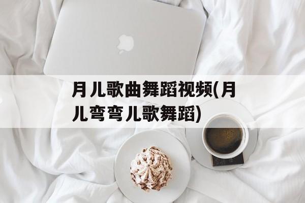月儿歌曲舞蹈视频(月儿弯弯儿歌舞蹈)-第1张图片-