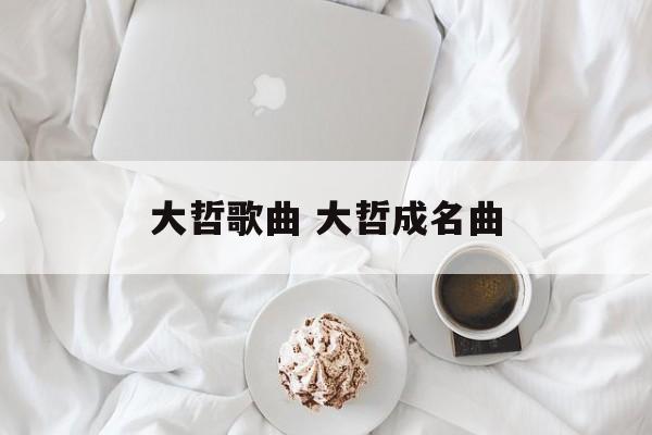 大哲歌曲 大哲成名曲-第1张图片-