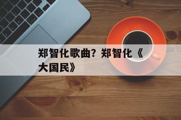 郑智化歌曲？郑智化《大国民》-第1张图片-