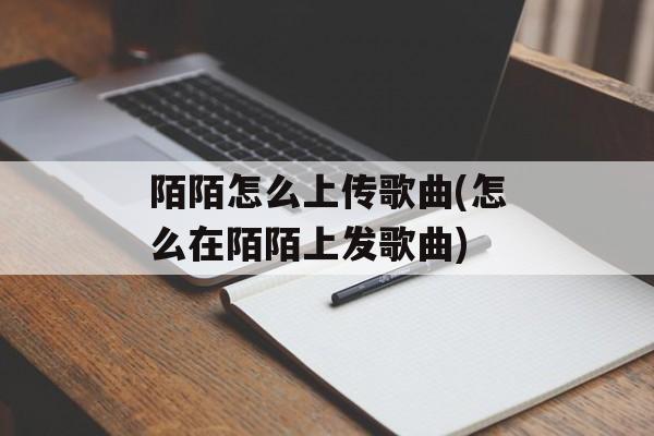 陌陌怎么上传歌曲(怎么在陌陌上发歌曲)-第1张图片-