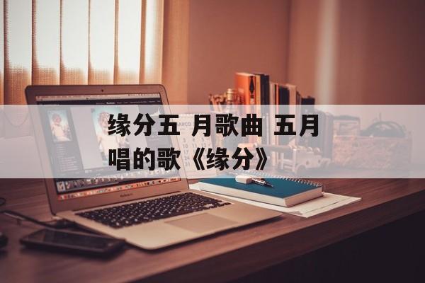 缘分五 月歌曲 五月唱的歌《缘分》-第1张图片-