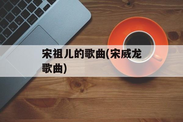 宋祖儿的歌曲(宋威龙歌曲)-第1张图片-