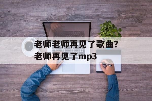 老师老师再见了歌曲？老师再见了mp3-第1张图片-