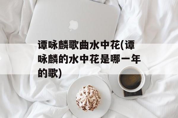 谭咏麟歌曲水中花(谭咏麟的水中花是哪一年的歌)-第1张图片-