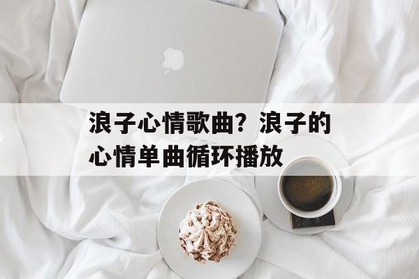 浪子心情歌曲？浪子的心情单曲循环播放-第1张图片-