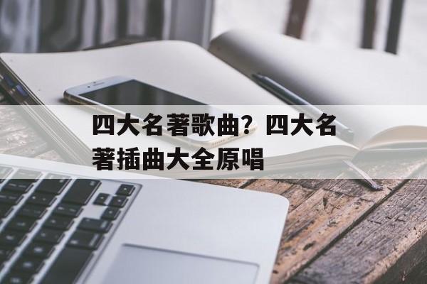 四大名著歌曲？四大名著插曲大全原唱-第1张图片-