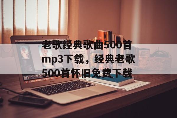 老歌经典歌曲500首mp3下载，经典老歌500首怀旧免费下载-第1张图片-