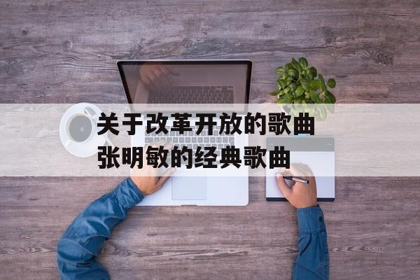 关于改革开放的歌曲 张明敏的经典歌曲-第1张图片-