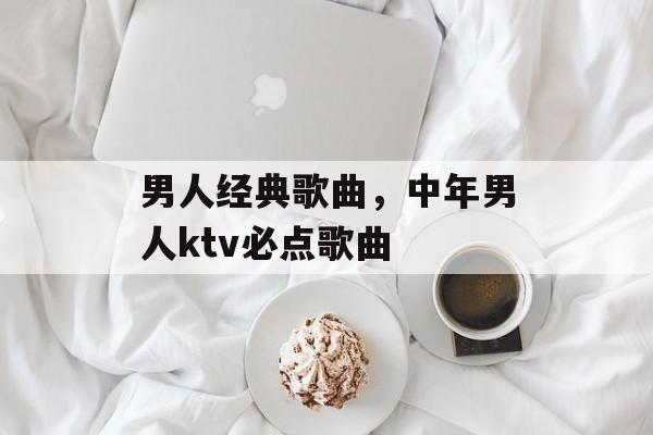 男人经典歌曲，中年男人ktv必点歌曲-第1张图片-