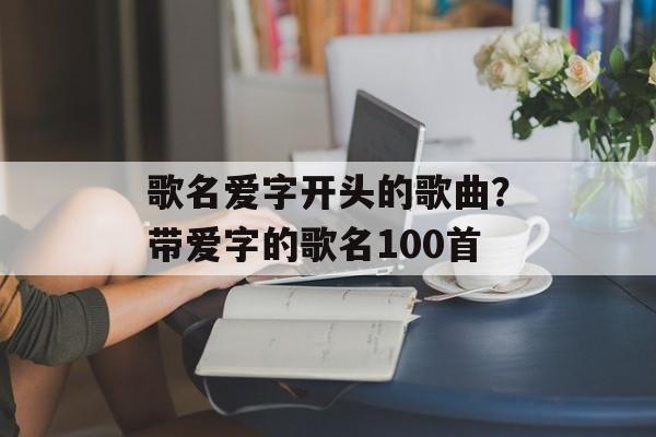 歌名爱字开头的歌曲？带爱字的歌名100首-第1张图片-