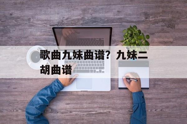 歌曲九妹曲谱？九妹二胡曲谱-第1张图片-