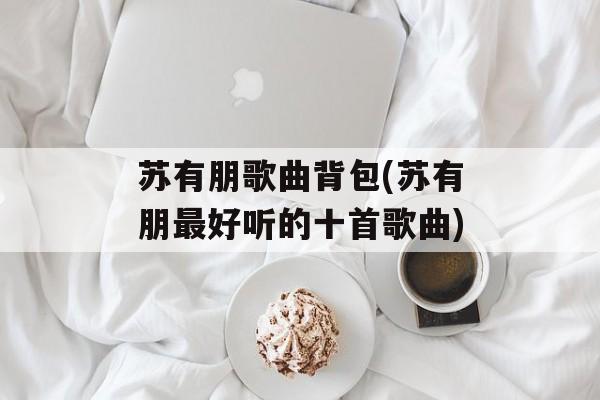 苏有朋歌曲背包(苏有朋最好听的十首歌曲)-第1张图片-