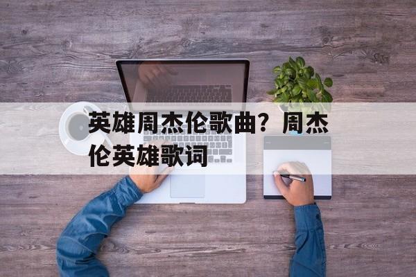 英雄周杰伦歌曲？周杰伦英雄歌词-第1张图片-