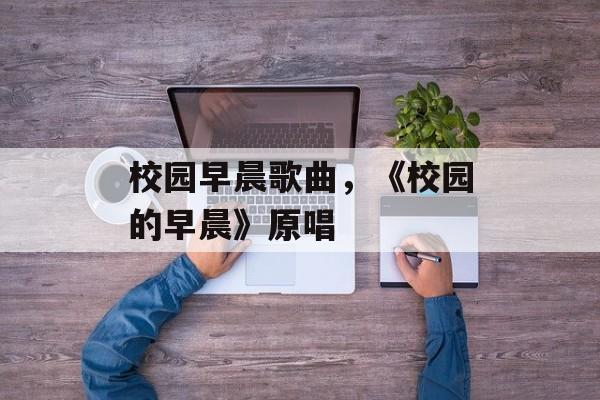 校园早晨歌曲，《校园的早晨》原唱-第1张图片-