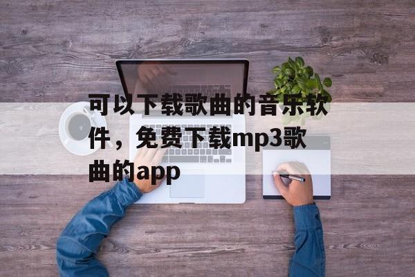 可以下载歌曲的音乐软件，免费下载mp3歌曲的app-第1张图片-