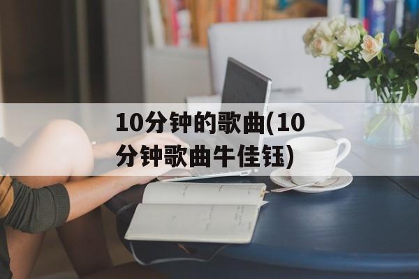 10分钟的歌曲(10分钟歌曲牛佳钰)-第1张图片-