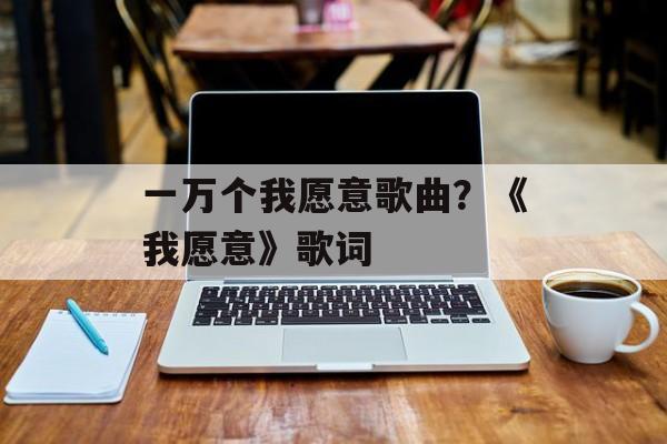 一万个我愿意歌曲？《我愿意》歌词-第1张图片-