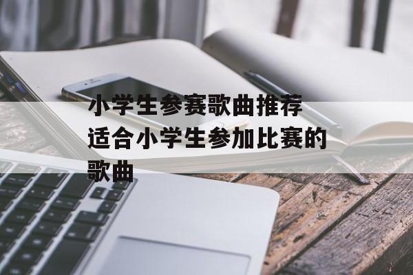 小学生参赛歌曲推荐 适合小学生参加比赛的歌曲-第1张图片-