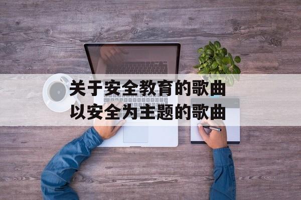 关于安全教育的歌曲 以安全为主题的歌曲-第1张图片-